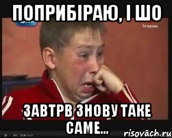 Поприбіраю, і шо Завтрв знову таке саме..., Мем  Сашок Фокин