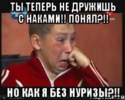 ты теперь не дружишь с наками!! понял?!! но как я без нуризы?!!, Мем  Сашок Фокин