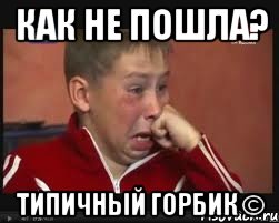 как не пошла? Типичный Горбик ©, Мем  Сашок Фокин