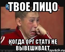 твое лицо когда орг стату не вывешивает