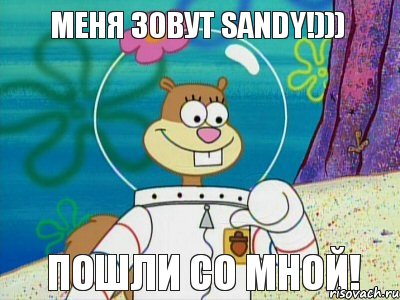 меня зовут sandy!))) пошли со мной!