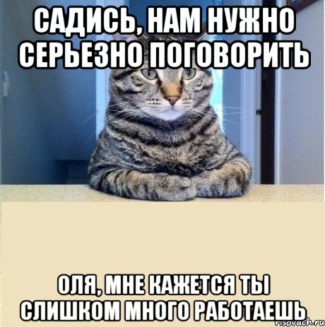 САДИСЬ, НАМ НУЖНО СЕРЬЕЗНО ПОГОВОРИТЬ Оля, мне кажется ты слишком много работаешь