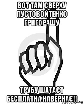 ВОТ ТАМ СВЕРХУ ПУСТОВОЙТЕНКО ГРИГОРАШУ ТРУБУ ШАТАЄТ БЕСПЛАТНА НАВЕРНАЄ!!, Мем Сейчас этот пидор напишет хуйню