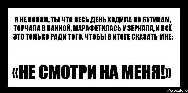 я не понял, ты что весь день ходила по бутикам, торчала в ванной, марафетилась у зеркала, и всё это только ради того, чтобы в итоге сказать мне: «не смотри на меня!»