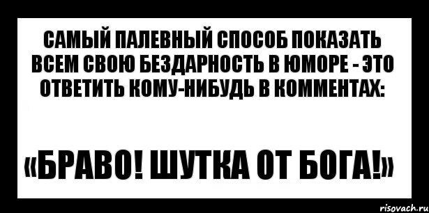 самый палевный способ показать всем свою бездарность в юморе - это ответить кому-нибудь в комментах: «браво! шутка от бога!»