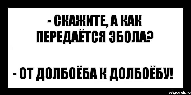 - скажите, а как передаётся эбола? - от долбоёба к долбоёбу!