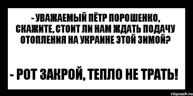 - уважаемый пётр порошенко, скажите, стоит ли нам ждать подачу отопления на Украине этой зимой? - рот закрой, тепло не трать!, Комикс шаблон