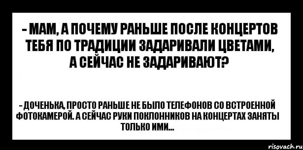 - мам, а почему раньше после концертов тебя по традиции задаривали цветами, а сейчас не задаривают? - доченька, просто раньше не было телефонов со встроенной фотокамерой. А сейчас руки поклонников на концертах заняты только ими..., Комикс шаблон