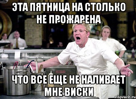 Эта пятница на столько не прожарена что все еще не наливает мне виски, Мем Шеф Рамзи