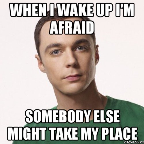 When I wake up I'm afraid somebody else might take my place, Мем шелдон купер