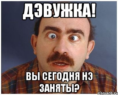 Дэвужка! Вы сегодня нэ заняты?