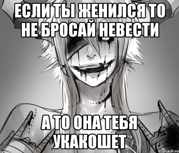 если ты женился то не бросай невести а то она тебя укакошет
