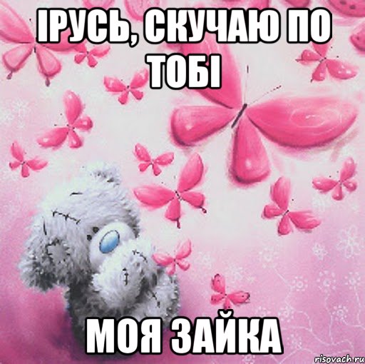 Ірусь, скучаю по тобі моя зайка