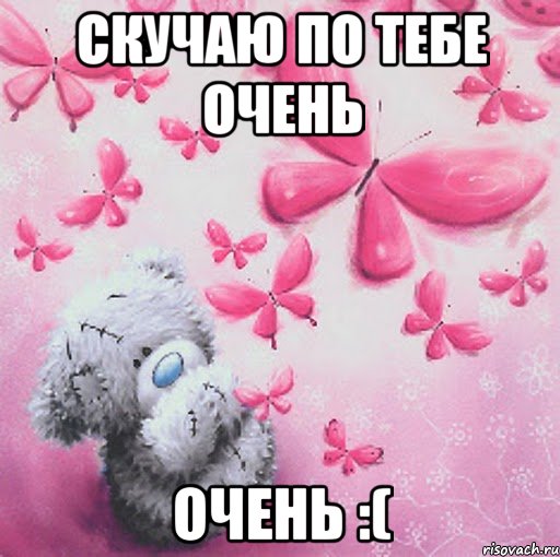 Скучаю по тебе Очень Очень :(
