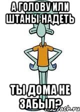 А голову или штаны надеть Ты дома не забыл?, Мем Сквидвард в полный рост