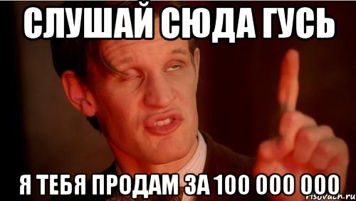 Слушай сюда гусь Я тебя продам за 100 000 000