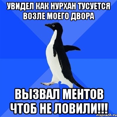 увидел как нурхан тусуется возле моего двора вызвал ментов чтоб не ловили!!!, Мем  Социально-неуклюжий пингвин