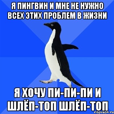 Я пингвин и мне не нужно всех этих проблем в жизни я хочу пи-пи-пи и шлёп-топ шлёп-топ, Мем  Социально-неуклюжий пингвин