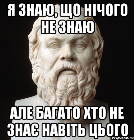 Я ЗНАЮ, ЩО НІЧОГО НЕ ЗНАЮ АЛЕ БАГАТО ХТО НЕ ЗНАЄ НАВІТЬ ЦЬОГО