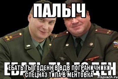 ПАЛЫЧ Ебать ты годенн в вдв пограничники спецназ типа в ментовка
