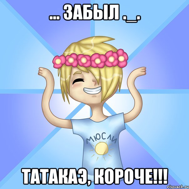 ... ЗАБЫЛ ._. ТАТАКАЭ, КОРОЧЕ!!!