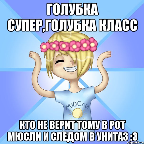 Голубка супер,Голубка класс Кто не верит тому в рот мюсли и следом в унитаз :3