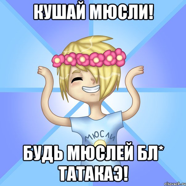 Кушай мюсли! Будь мюслей Бл* ТАТАКАЭ!