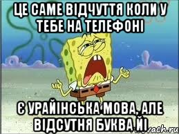 Це саме відчуття коли у тебе на телефоні Є урайінська мова, але відсутня буква йі, Мем Спанч Боб плачет