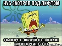 нуб застрял под лифтом и ты потратил минуту на его доставание а до конца раунда 30 сек, Мем Спанч Боб плачет