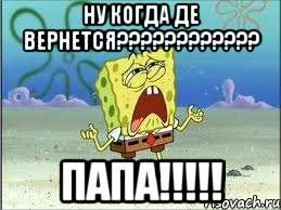 ну когда де вернется???????????? ПАПА!!!!!, Мем Спанч Боб плачет