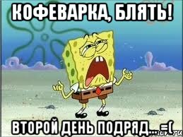 КОФЕВАРКА, БЛЯТЬ! ВТОРОЙ ДЕНЬ ПОДРЯД... =(, Мем Спанч Боб плачет