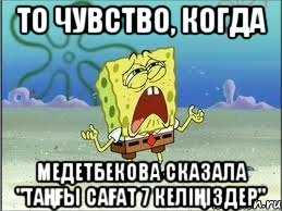 то чувство, когда Медетбекова сказала "таңғы сағат 7 келіңіздер", Мем Спанч Боб плачет