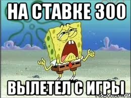 на ставке 300 вылетел с игры, Мем Спанч Боб плачет