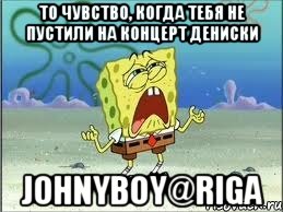 То чувство, когда тебя не пустили на концерт Дениски Johnyboy@Riga, Мем Спанч Боб плачет