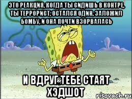 Это реакция, когда ты сидишь в контре, ты террорист, остался один, заложил бомбу, и она почти взорвалась И вдруг тебе стаят хэдшот, Мем Спанч Боб плачет