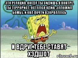 Это реакция, когда ты сидишь в контре, ты террорист, остался один, заложил бомбу, и она почти взорвалась И вдруг тебе ставят хэдшот, Мем Спанч Боб плачет