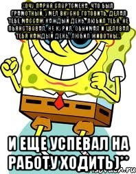 хочу парня спортсмена, что был грамотный, умел вкусно готовить, делал тебе массаж каждый день, любил тебя, не пьянствовал, не курил, обнимал и целовал тебя каждый день, любил животных. и еще успевал на работу ходить)**, Мем спанч боб