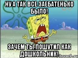 Ну а так все заебатенько было! Зачем ты пошутил как дошкольник!, Мем Спанч Боб плачет