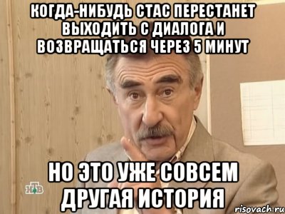 Когда-нибудь Стас перестанет выходить с диалога и возвращаться через 5 минут Но это уже совсем другая история, Мем Каневский (Но это уже совсем другая история)