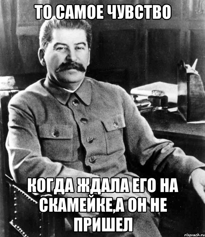 то самое чувство когда ждала его на скамейке,а он не пришел, Мем  иосиф сталин