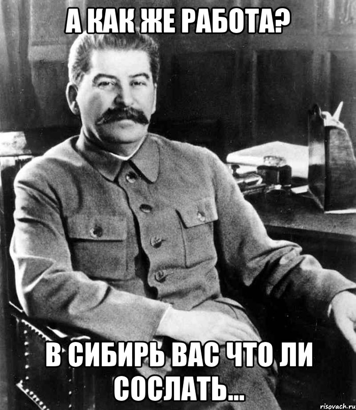 А как же работа? В Сибирь вас что ли сослать..., Мем  иосиф сталин