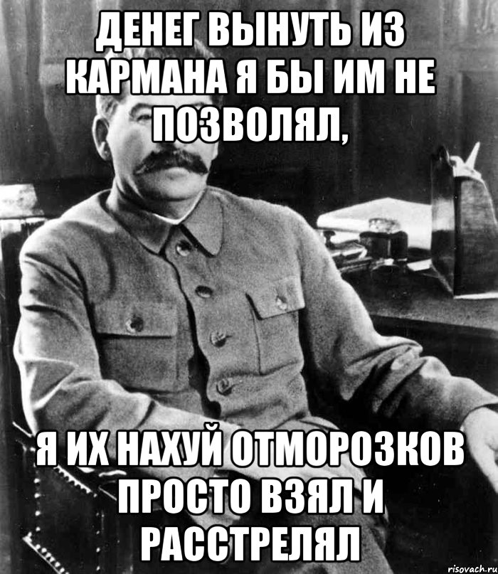 ДЕНЕГ ВЫНУТЬ ИЗ КАРМАНА Я БЫ ИМ НЕ ПОЗВОЛЯЛ, Я ИХ НАХУЙ ОТМОРОЗКОВ ПРОСТО ВЗЯЛ И РАССТРЕЛЯЛ, Мем  иосиф сталин