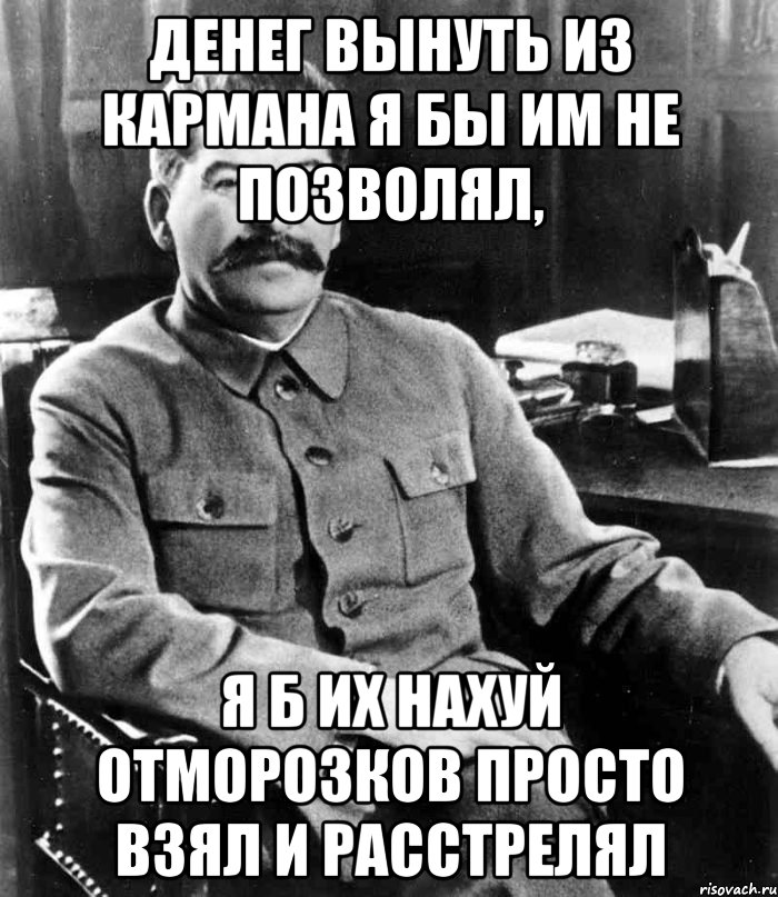 ДЕНЕГ ВЫНУТЬ ИЗ КАРМАНА Я БЫ ИМ НЕ ПОЗВОЛЯЛ, Я Б ИХ НАХУЙ ОТМОРОЗКОВ ПРОСТО ВЗЯЛ И РАССТРЕЛЯЛ, Мем  иосиф сталин