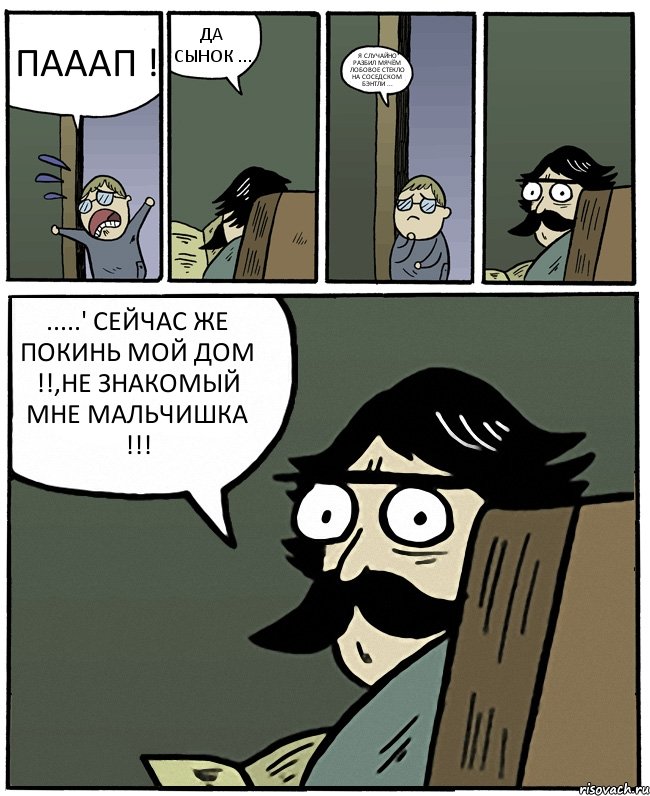 ПАААП ! ДА СЫНОК ... Я СЛУЧАЙНО РАЗБИЛ МЯЧЁМ ЛОБОВОЕ СТЕКЛО НА СОСЕДСКОМ БЭНТЛИ ... .....' СЕЙЧАС ЖЕ ПОКИНЬ МОЙ ДОМ !!,НЕ ЗНАКОМЫЙ МНЕ МАЛЬЧИШКА !!!, Комикс Пучеглазый отец