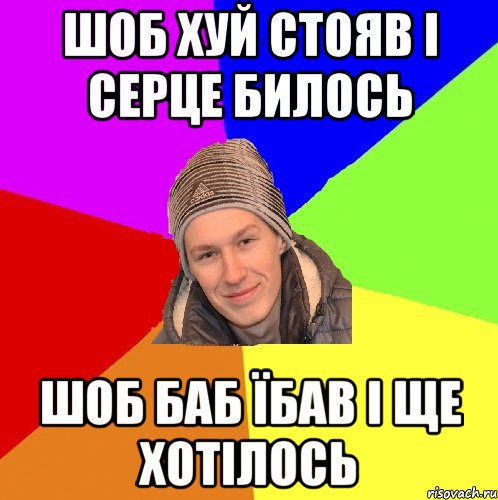 шоб хуй стояв і серце билось шоб баб їбав і ще хотілось