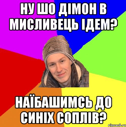 ну шо дімон в мисливець ідем? наїбашимсь до синіх соплів?