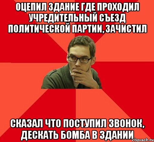 ОЦЕПИЛ ЗДАНИЕ ГДЕ ПРОХОДИЛ УЧРЕДИТЕЛЬНЫЙ СЪЕЗД ПОЛИТИЧЕСКОЙ ПАРТИИ, ЗАЧИСТИЛ СКАЗАЛ ЧТО ПОСТУПИЛ ЗВОНОК, ДЕСКАТЬ БОМБА В ЗДАНИИ