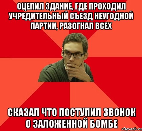 ОЦЕПИЛ ЗДАНИЕ, ГДЕ ПРОХОДИЛ УЧРЕДИТЕЛЬНЫЙ СЪЕЗД НЕУГОДНОЙ ПАРТИИ, РАЗОГНАЛ ВСЕХ СКАЗАЛ ЧТО ПОСТУПИЛ ЗВОНОК О ЗАЛОЖЕННОЙ БОМБЕ