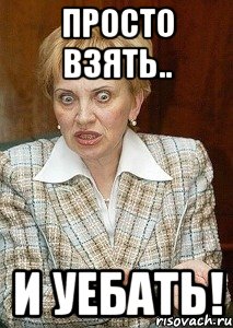 просто взять.. и уебать!