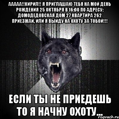 ААААА!!Кирил!! Я приглашаю тебя на мой день рождения 25 октября в 16:00 по адресу: Домодедовская дом 27 квартира 262 Приезжай, или я выйду на охоту за тобой!!! Если ты не приедешь то я начну охоту..., Мем Сумасшедший волк